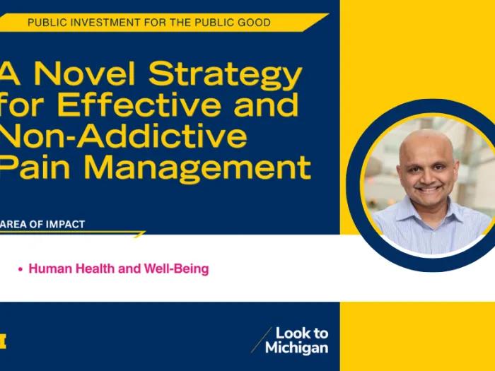 Graphic that includes a photo of a faculty member and the words: Public Investment for Public Good. A Novel Strategy for Effective and Non-Addictive Pain Management. Area of Impact: Human Health and Well Being. /Look to Michigan